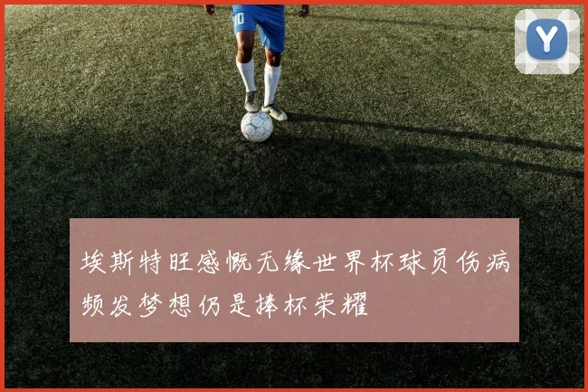 埃斯特旺感慨无缘世界杯球员伤病频发梦想仍是捧杯荣耀