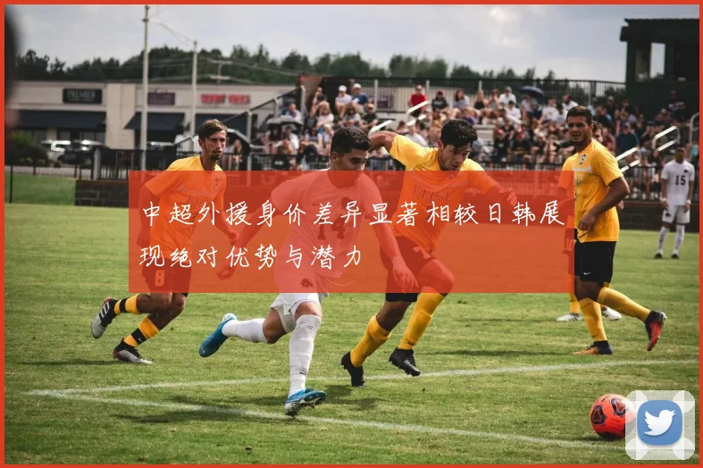 中超外援身价差异显著相较日韩展现绝对优势与潜力