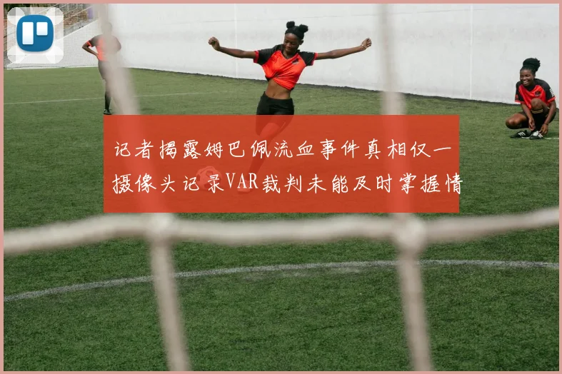 记者揭露姆巴佩流血事件真相仅一摄像头记录VAR裁判未能及时掌握情况