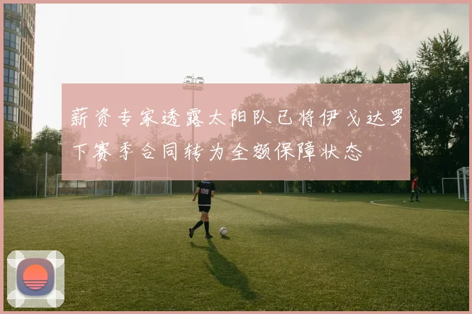 薪资专家透露太阳队已将伊戈达罗下赛季合同转为全额保障状态