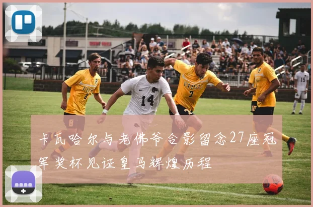 卡瓦哈尔与老佛爷合影留念27座冠军奖杯见证皇马辉煌历程