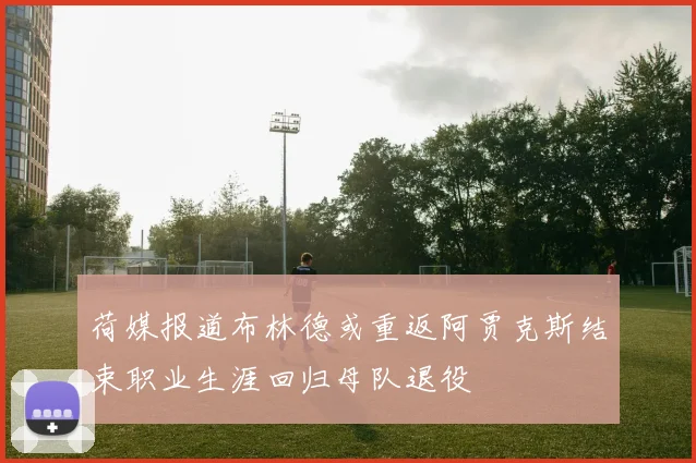 荷媒报道布林德或重返阿贾克斯结束职业生涯回归母队退役