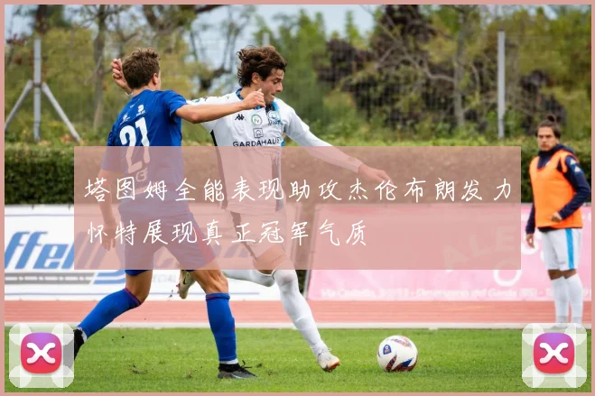 塔图姆全能表现助攻杰伦布朗发力怀特展现真正冠军气质