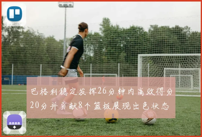巴格利稳定发挥26分钟内高效得分20分并贡献8个篮板展现出色状态