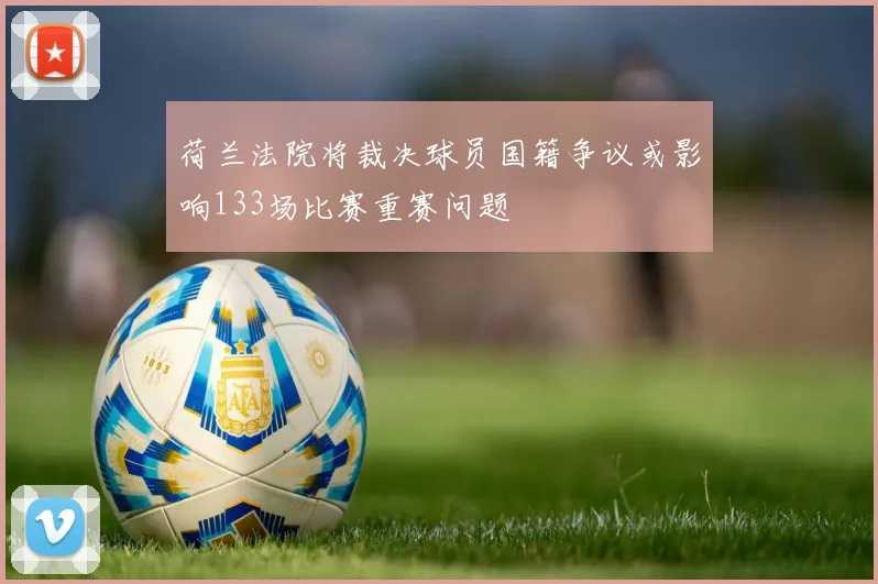 荷兰法院将裁决球员国籍争议或影响133场比赛重赛问题