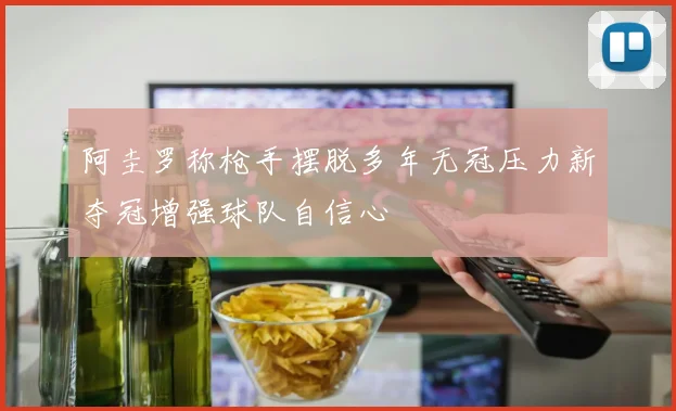 阿圭罗称枪手摆脱多年无冠压力新夺冠增强球队自信心