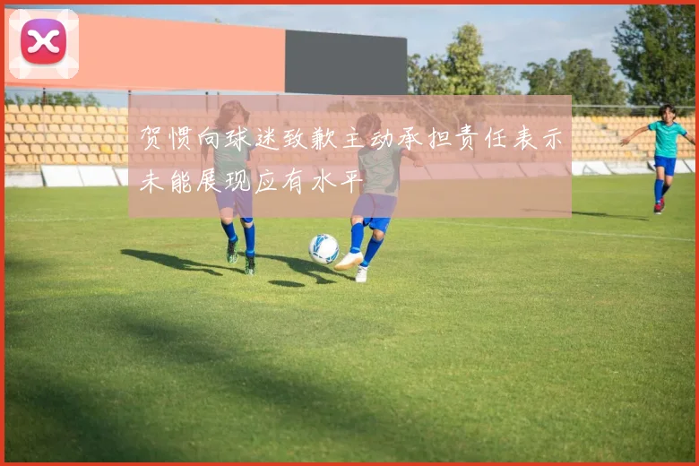 贺惯向球迷致歉主动承担责任表示未能展现应有水平