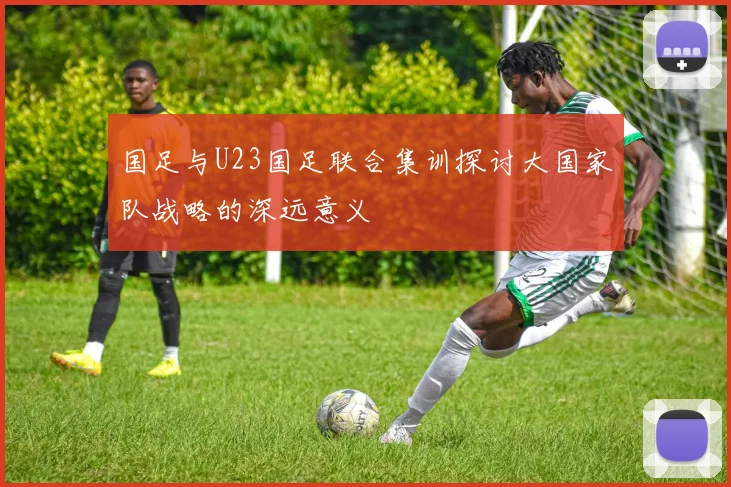国足与U23国足联合集训探讨大国家队战略的深远意义
