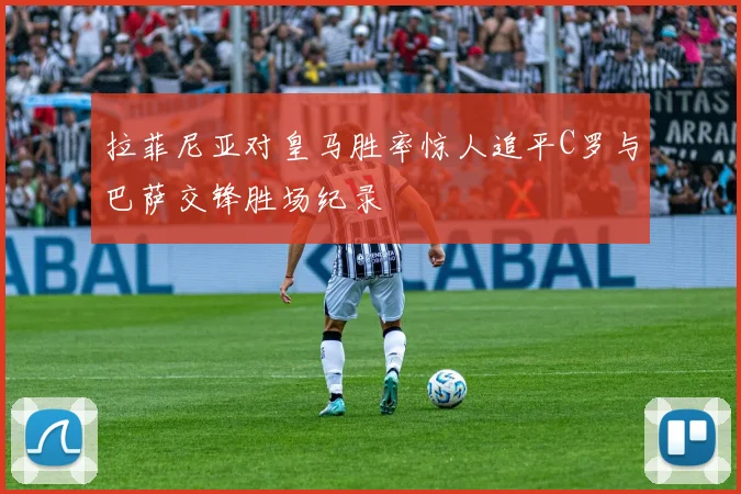 拉菲尼亚对皇马胜率惊人追平C罗与巴萨交锋胜场纪录
