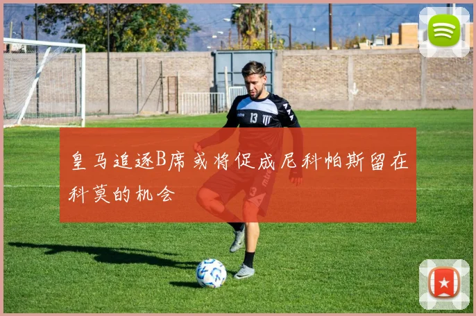 皇马追逐B席或将促成尼科帕斯留在科莫的机会