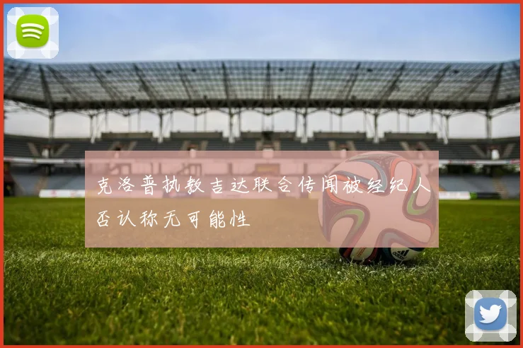 克洛普执教吉达联合传闻被经纪人否认称无可能性