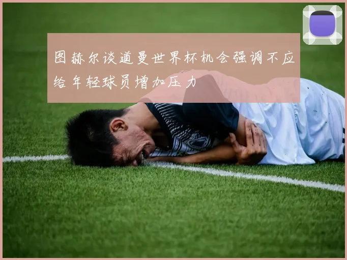 图赫尔谈道曼世界杯机会强调不应给年轻球员增加压力