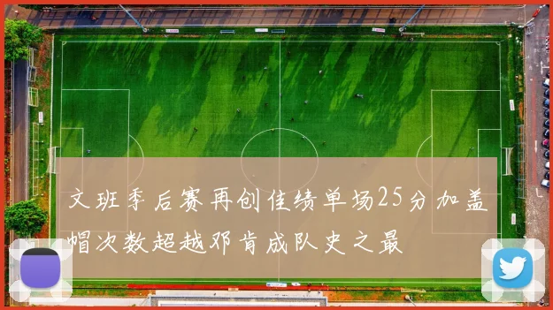 文班季后赛再创佳绩单场25分加盖帽次数超越邓肯成队史之最