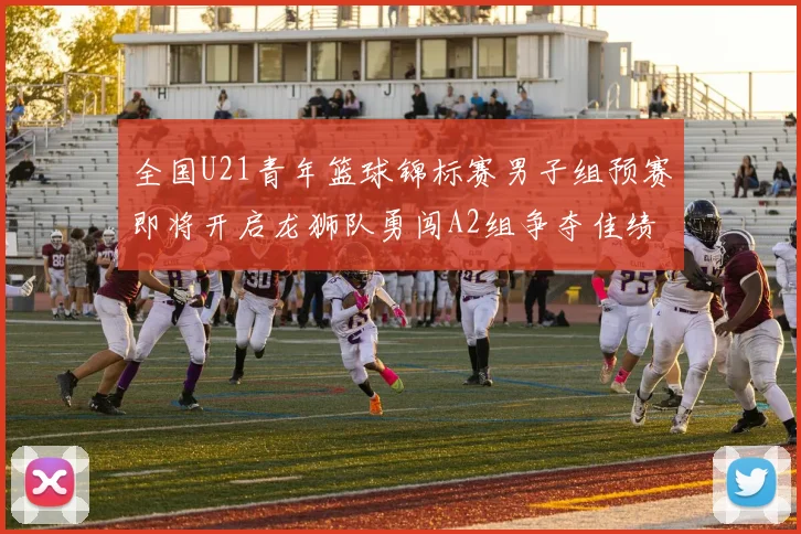 全国U21青年篮球锦标赛男子组预赛即将开启龙狮队勇闯A2组争夺佳绩