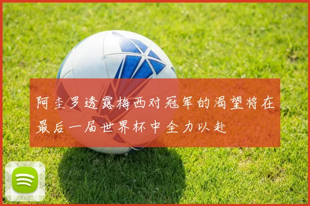 阿圭罗透露梅西对冠军的渴望将在最后一届世界杯中全力以赴