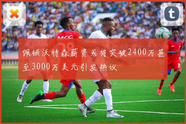佩顿沃特森薪资或将突破2400万甚至3000万美元引发热议