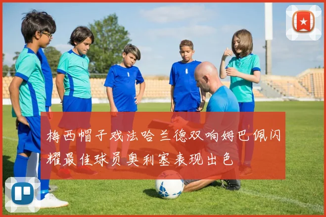梅西帽子戏法哈兰德双响姆巴佩闪耀最佳球员奥利塞表现出色