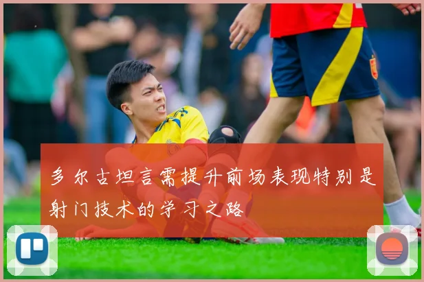 多尔古坦言需提升前场表现特别是射门技术的学习之路