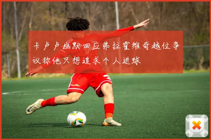卡卢卢幽默回应弗拉霍维奇越位争议称他只想追求个人进球
