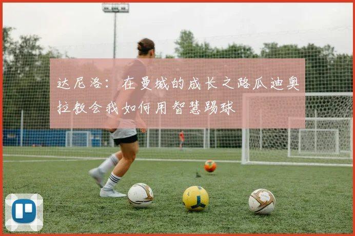 达尼洛：在曼城的成长之路瓜迪奥拉教会我如何用智慧踢球