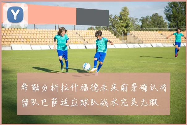 希勒分析拉什福德未来前景确认将留队巴萨适应球队战术完美无瑕