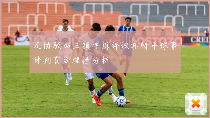 足协驳回三镇申诉评议孔特手球事件判罚合理性分析