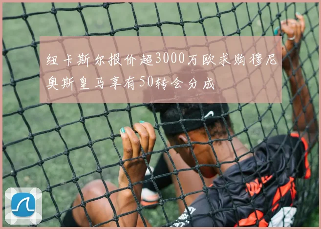 纽卡斯尔报价超3000万欧求购穆尼奥斯皇马享有50转会分成