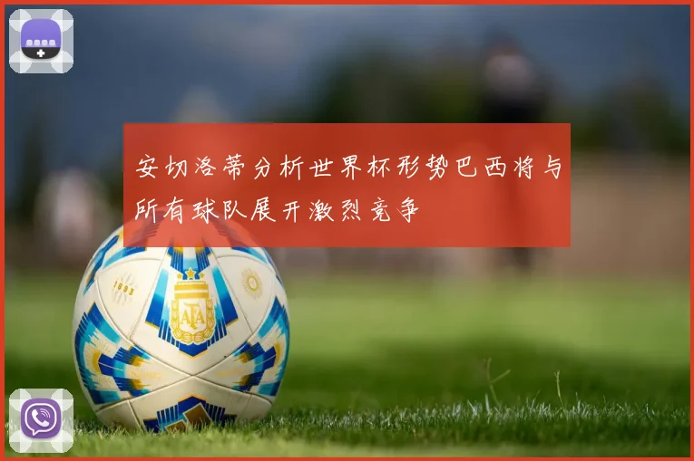 安切洛蒂分析世界杯形势巴西将与所有球队展开激烈竞争